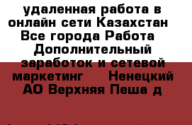 удаленная работа в онлайн сети Казахстан - Все города Работа » Дополнительный заработок и сетевой маркетинг   . Ненецкий АО,Верхняя Пеша д.